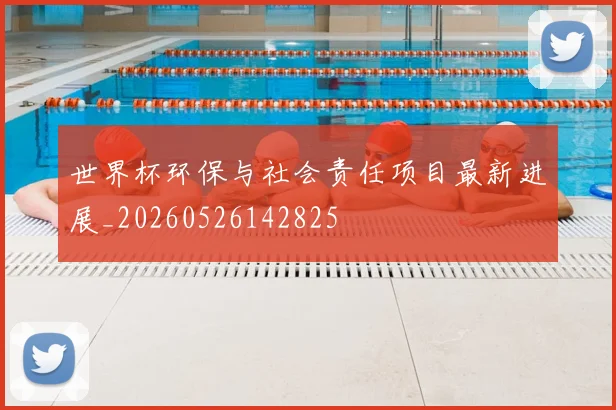 世界杯环保与社会责任项目最新进展_20260526142825