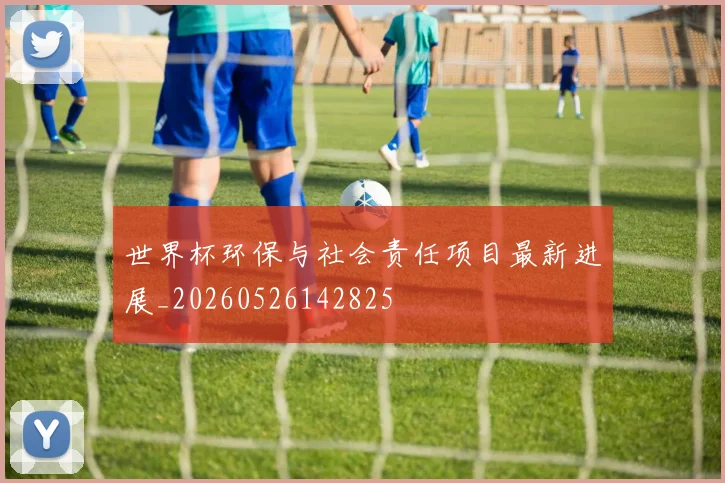 世界杯环保与社会责任项目最新进展_20260526142825