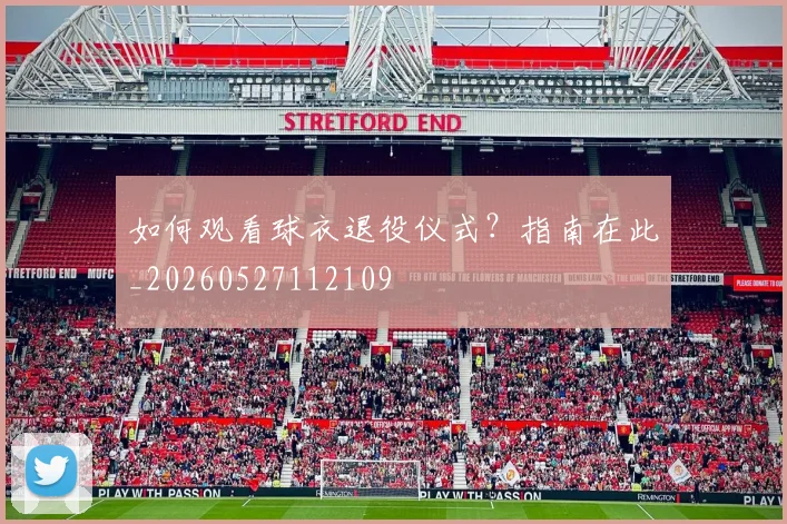 如何观看球衣退役仪式?指南在此_20260527112109