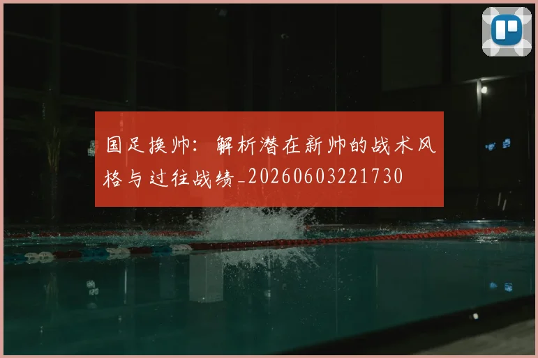 国足换帅:解析潜在新帅的战术风格与过往战绩_20260603221730