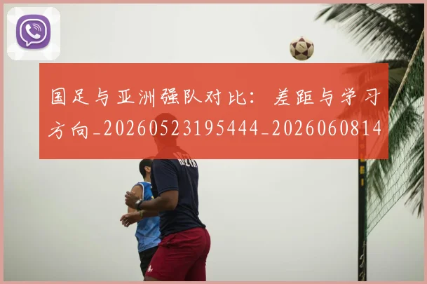 国足与亚洲强队对比:差距与学习方向_20260523195444_20260608142817
