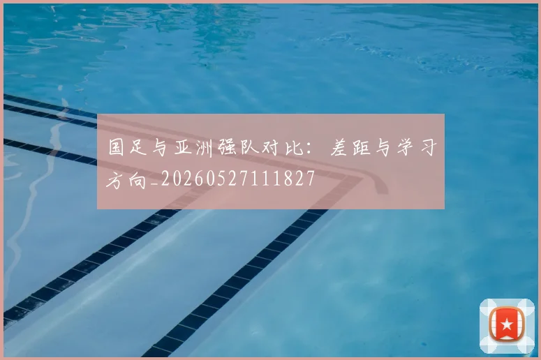 国足与亚洲强队对比:差距与学习方向_20260527111827