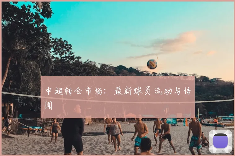 中超转会市场:最新球员流动与传闻