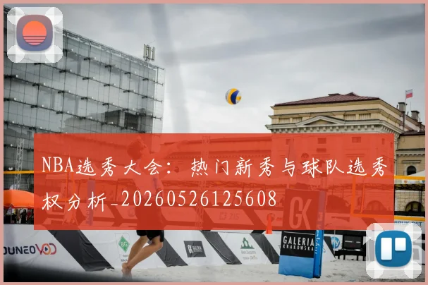 NBA选秀大会：热门新秀与球队选秀权分析_20260526125608