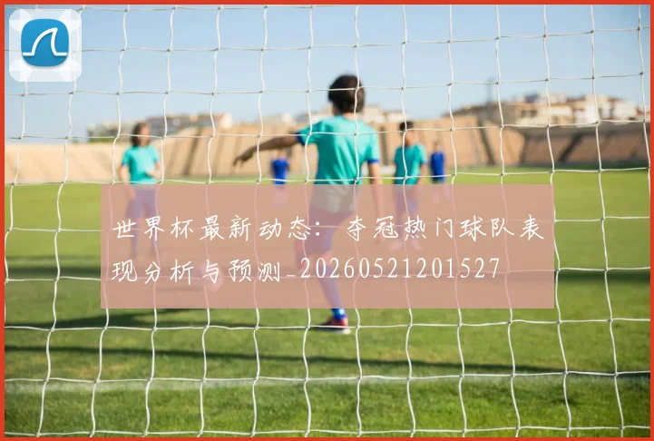 世界杯最新动态:夺冠热门球队表现分析与预测_20260521201527