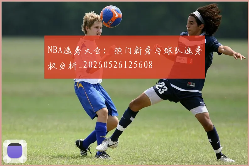 NBA选秀大会:热门新秀与球队选秀权分析_20260526125608