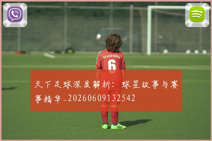 天下足球深度解析:球星故事与赛事精华_20260609132542