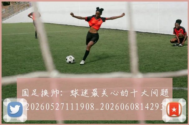 国足换帅:球迷最关心的十大问题_20260527111908_20260608142935