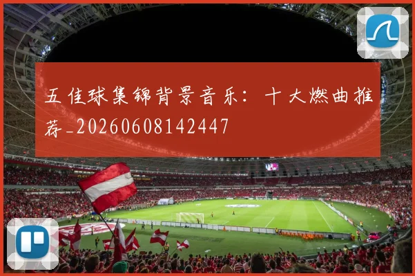 五佳球集锦背景音乐:十大燃曲推荐_20260608142447