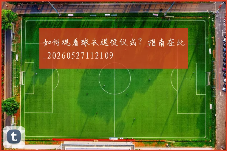 如何观看球衣退役仪式?指南在此_20260527112109
