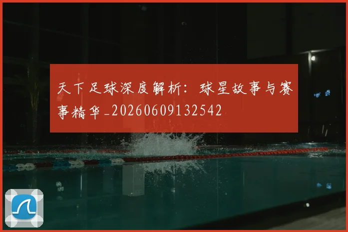 天下足球深度解析:球星故事与赛事精华_20260609132542