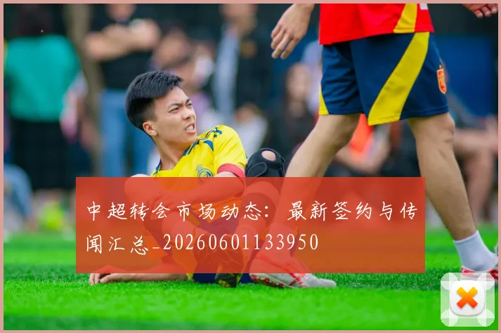 中超转会市场动态:最新签约与传闻汇总_20260601133950