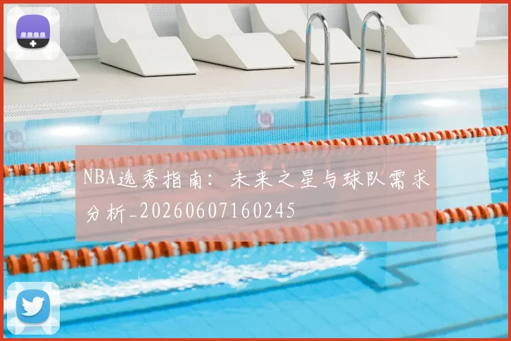 NBA选秀指南:未来之星与球队需求分析_20260607160245