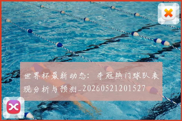 世界杯最新动态:夺冠热门球队表现分析与预测_20260521201527